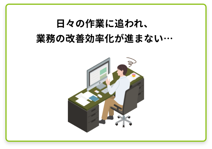 日々の作業に追われ、業務の改善効率化が進まない…